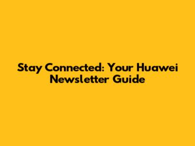 Stay Connected: Your Huawei Newsletter Guide