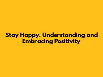 Stay Happy: Understanding and Embracing Positivity