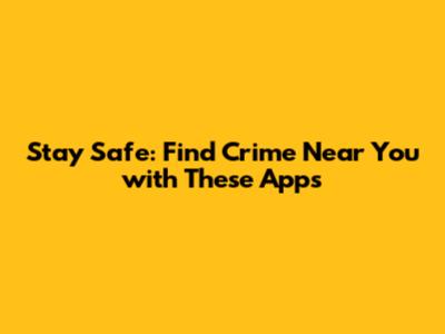 Stay Safe: Find Crime Near You with These Apps