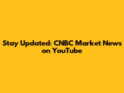 Stay Updated: CNBC Market News on YouTube