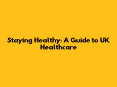 Staying Healthy: A Guide to UK Healthcare