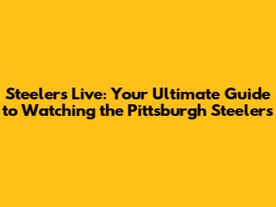 Steelers Live: Your Ultimate Guide to Watching the Pittsburgh Steelers