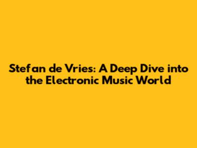 Stefan de Vries: A Deep Dive into the Electronic Music World