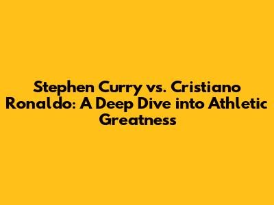Stephen Curry vs. Cristiano Ronaldo: A Deep Dive into Athletic Greatness