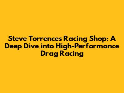 Steve Torrence's Racing Shop: A Deep Dive into High-Performance Drag Racing