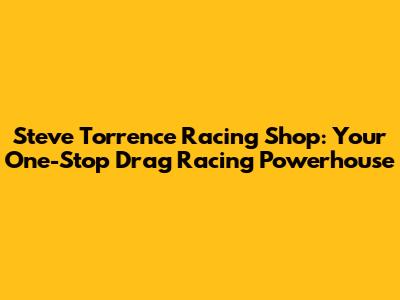 Steve Torrence Racing Shop: Your One-Stop Drag Racing Powerhouse