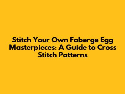 Stitch Your Own Faberge Egg Masterpieces: A Guide to Cross Stitch Patterns