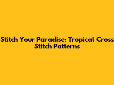 Stitch Your Paradise: Tropical Cross Stitch Patterns