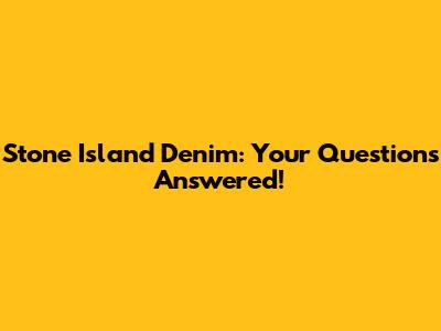 Stone Island Denim: Your Questions Answered!
