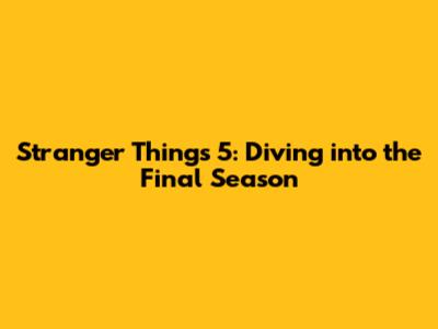 Stranger Things 5: Diving into the Final Season