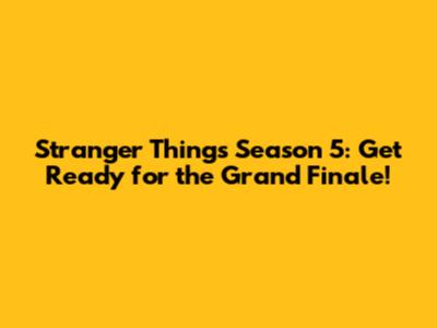 Stranger Things Season 5: Get Ready for the Grand Finale!