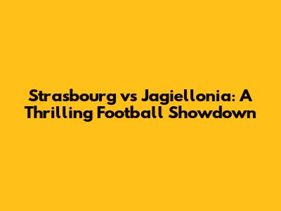 Strasbourg vs Jagiellonia: A Thrilling Football Showdown
