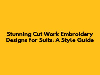 Stunning Cut Work Embroidery Designs for Suits: A Style Guide
