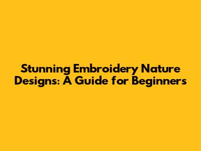 Stunning Embroidery Nature Designs: A Guide for Beginners