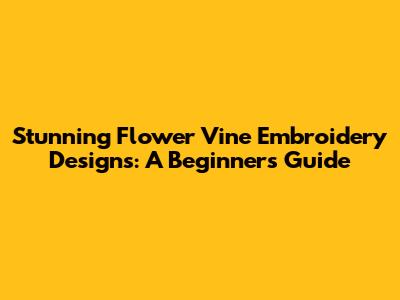 Stunning Flower Vine Embroidery Designs: A Beginner's Guide