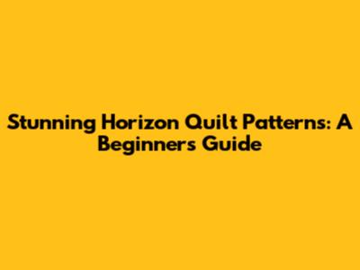 Stunning Horizon Quilt Patterns: A Beginner's Guide