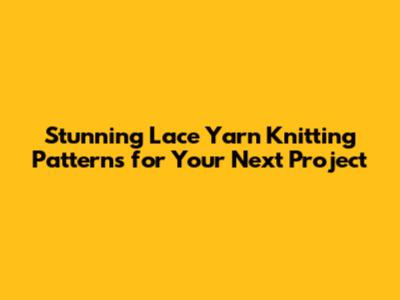 Stunning Lace Yarn Knitting Patterns for Your Next Project