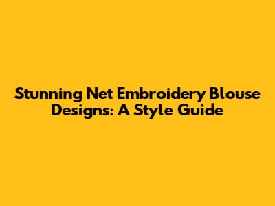 Stunning Net Embroidery Blouse Designs: A Style Guide