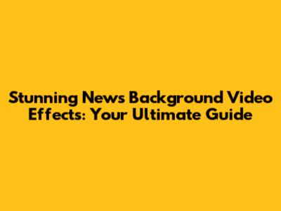 Stunning News Background Video Effects: Your Ultimate Guide