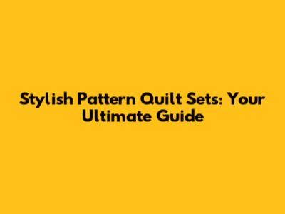Stylish Pattern Quilt Sets: Your Ultimate Guide