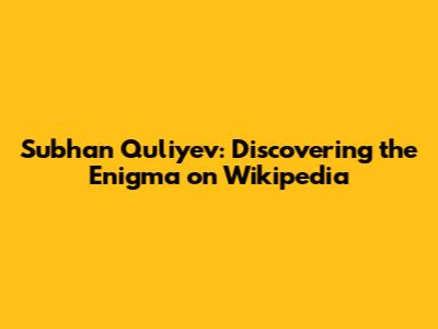 Subhan Quliyev: Discovering the Enigma on Wikipedia