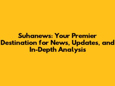 Suhanews: Your Premier Destination for News, Updates, and In-Depth Analysis
