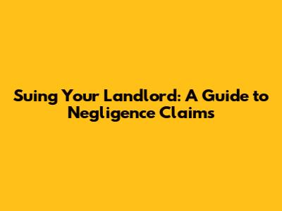 Suing Your Landlord: A Guide to Negligence Claims