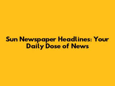 Sun Newspaper Headlines: Your Daily Dose of News