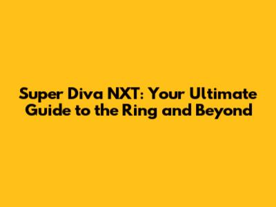 Super Diva NXT: Your Ultimate Guide to the Ring and Beyond