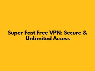 Super Fast Free VPN: Secure & Unlimited Access