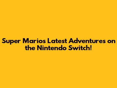 Super Mario's Latest Adventures on the Nintendo Switch!