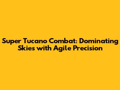 Super Tucano Combat: Dominating Skies with Agile Precision