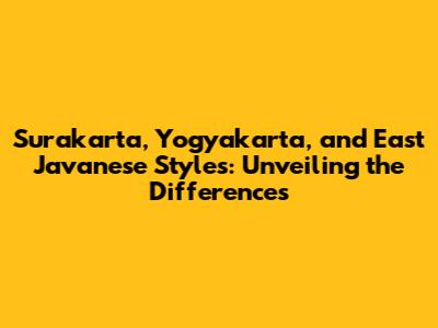 Surakarta, Yogyakarta, and East Javanese Styles: Unveiling the Differences