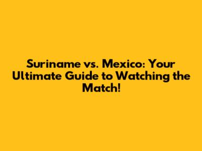 Suriname vs. Mexico: Your Ultimate Guide to Watching the Match!