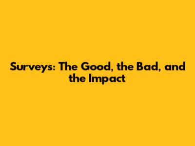 Surveys: The Good, the Bad, and the Impact
