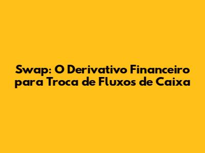 Swap: O Derivativo Financeiro para Troca de Fluxos de Caixa