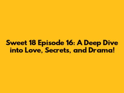 Sweet 18 Episode 16: A Deep Dive into Love, Secrets, and Drama!