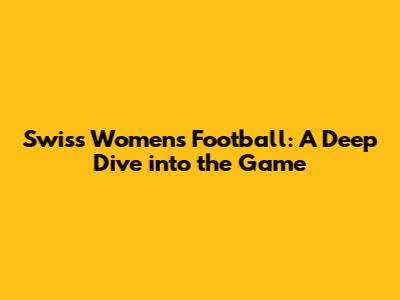 Swiss Women's Football: A Deep Dive into the Game