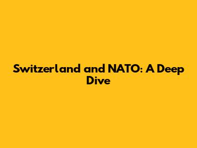 Switzerland and NATO: A Deep Dive