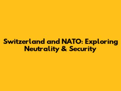 Switzerland and NATO: Exploring Neutrality & Security