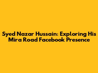 Syed Nazar Hussain: Exploring His Mira Road Facebook Presence