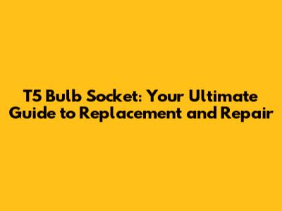 T5 Bulb Socket: Your Ultimate Guide to Replacement and Repair