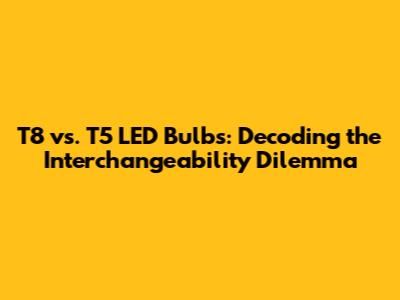 T8 vs. T5 LED Bulbs: Decoding the Interchangeability Dilemma