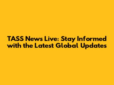 TASS News Live: Stay Informed with the Latest Global Updates