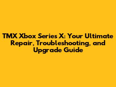 TMX Xbox Series X: Your Ultimate Repair, Troubleshooting, and Upgrade Guide