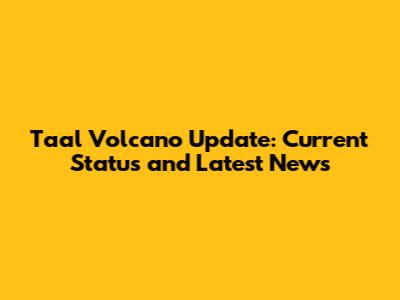 Taal Volcano Update: Current Status and Latest News
