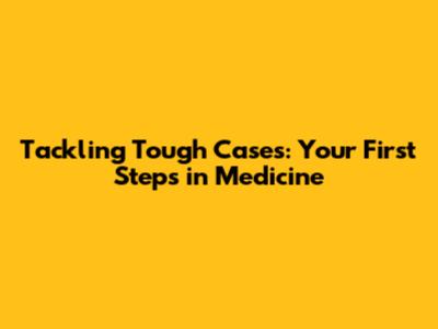 Tackling Tough Cases: Your First Steps in Medicine