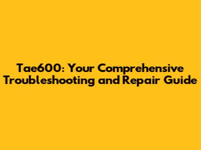 Tae600: Your Comprehensive Troubleshooting and Repair Guide