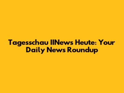 Tagesschau IINews Heute: Your Daily News Roundup