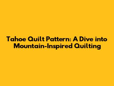 Tahoe Quilt Pattern: A Dive into Mountain-Inspired Quilting
